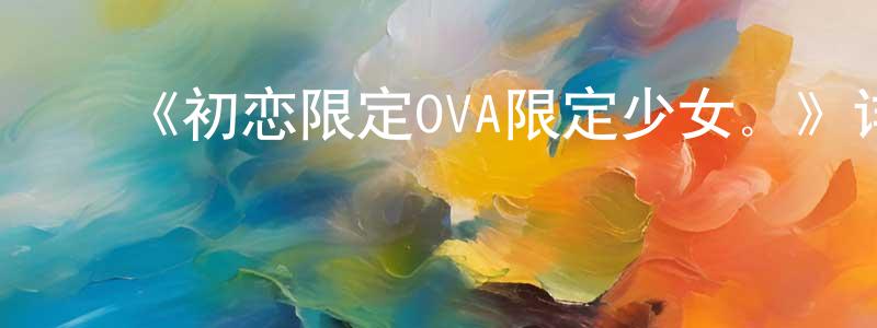 ﻿曹文艳的动漫综艺大全,﻿《初恋限定OVA限定少女。》详情介绍_初恋限定OVA限定少女。已完结在线观看_初恋限定OVA限定少女。迅雷下载_日漫